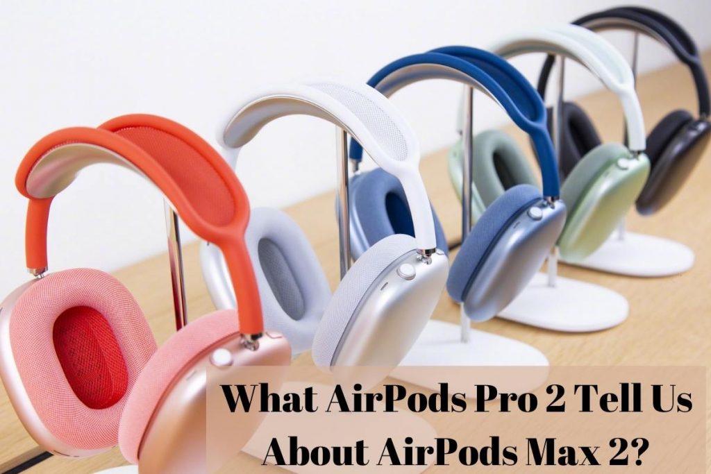 What Airpods Pro 2 Tell Us About Airpods Max 2?