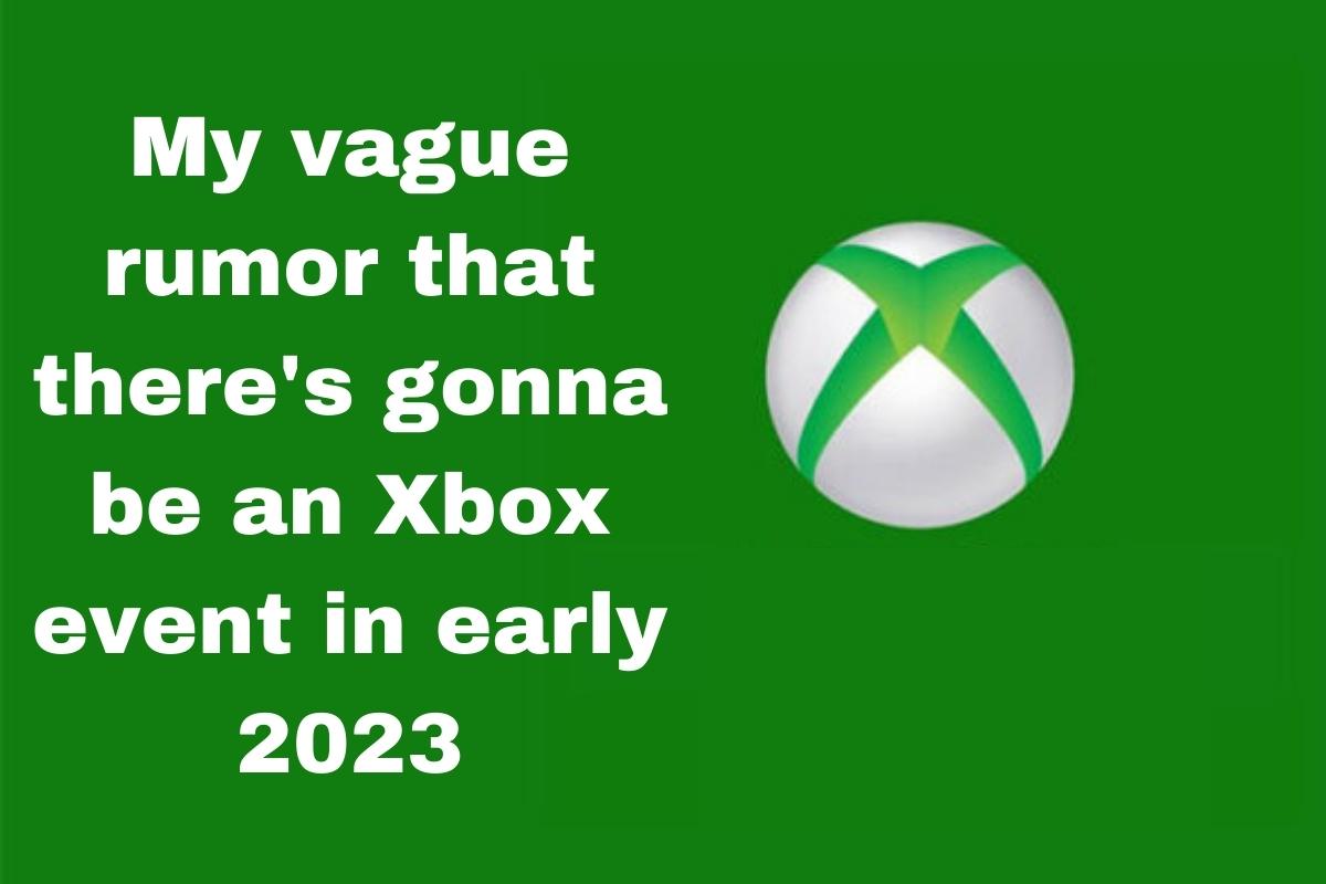 My vague rumor that there's gonna be an Xbox event in early 2023